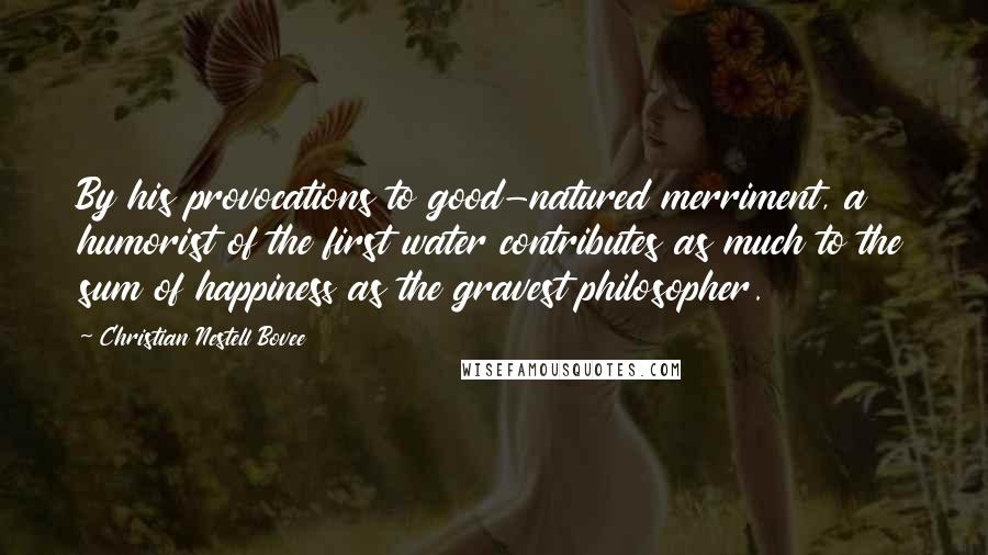 Christian Nestell Bovee Quotes: By his provocations to good-natured merriment, a humorist of the first water contributes as much to the sum of happiness as the gravest philosopher.