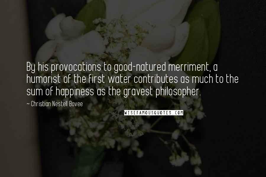 Christian Nestell Bovee Quotes: By his provocations to good-natured merriment, a humorist of the first water contributes as much to the sum of happiness as the gravest philosopher.