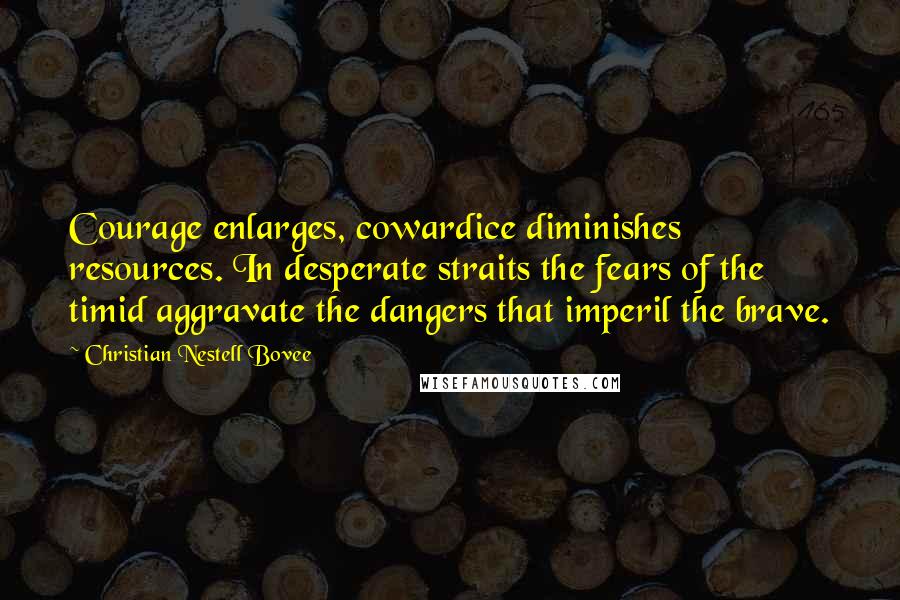 Christian Nestell Bovee Quotes: Courage enlarges, cowardice diminishes resources. In desperate straits the fears of the timid aggravate the dangers that imperil the brave.