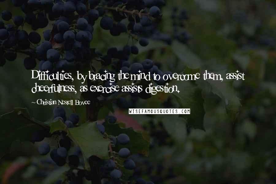 Christian Nestell Bovee Quotes: Difficulties, by bracing the mind to overcome them, assist cheerfulness, as exercise assists digestion.