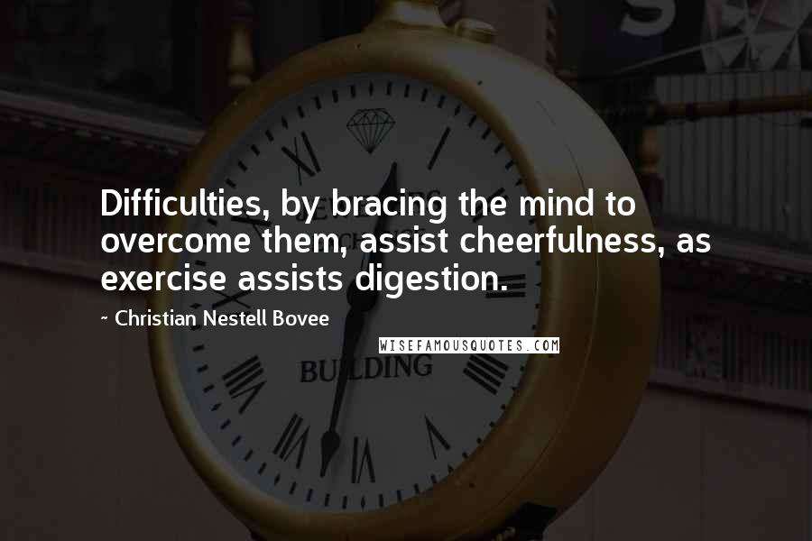 Christian Nestell Bovee Quotes: Difficulties, by bracing the mind to overcome them, assist cheerfulness, as exercise assists digestion.