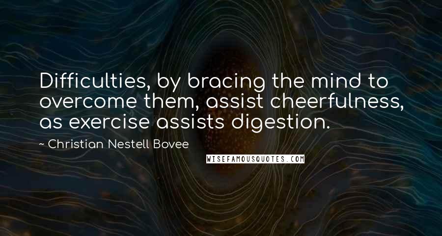 Christian Nestell Bovee Quotes: Difficulties, by bracing the mind to overcome them, assist cheerfulness, as exercise assists digestion.