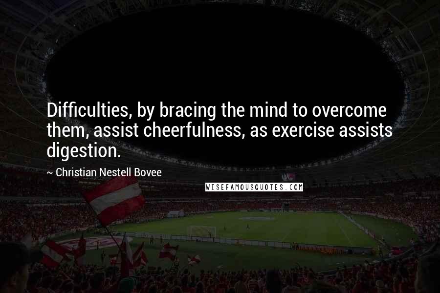 Christian Nestell Bovee Quotes: Difficulties, by bracing the mind to overcome them, assist cheerfulness, as exercise assists digestion.