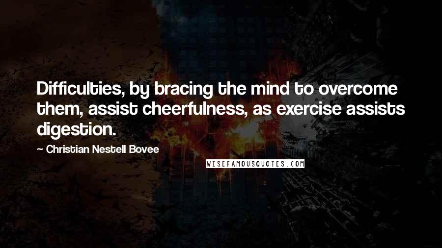 Christian Nestell Bovee Quotes: Difficulties, by bracing the mind to overcome them, assist cheerfulness, as exercise assists digestion.