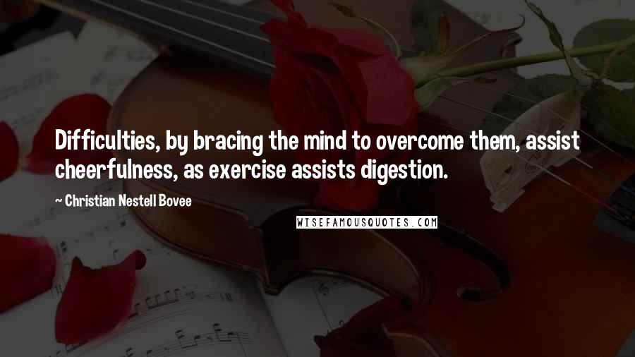 Christian Nestell Bovee Quotes: Difficulties, by bracing the mind to overcome them, assist cheerfulness, as exercise assists digestion.