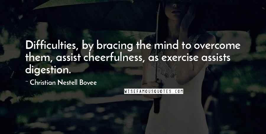 Christian Nestell Bovee Quotes: Difficulties, by bracing the mind to overcome them, assist cheerfulness, as exercise assists digestion.