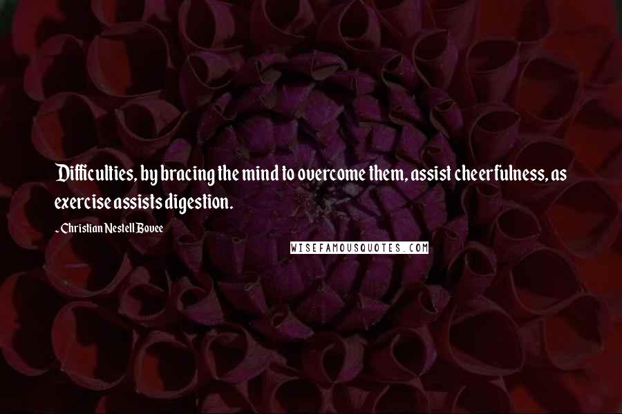 Christian Nestell Bovee Quotes: Difficulties, by bracing the mind to overcome them, assist cheerfulness, as exercise assists digestion.