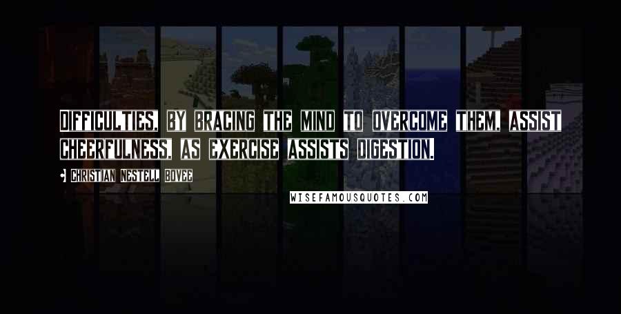 Christian Nestell Bovee Quotes: Difficulties, by bracing the mind to overcome them, assist cheerfulness, as exercise assists digestion.