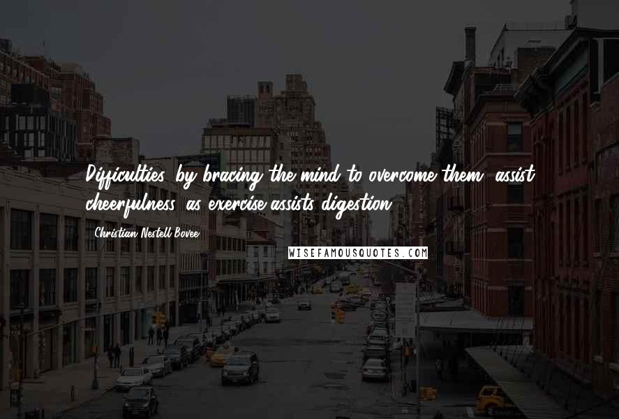 Christian Nestell Bovee Quotes: Difficulties, by bracing the mind to overcome them, assist cheerfulness, as exercise assists digestion.