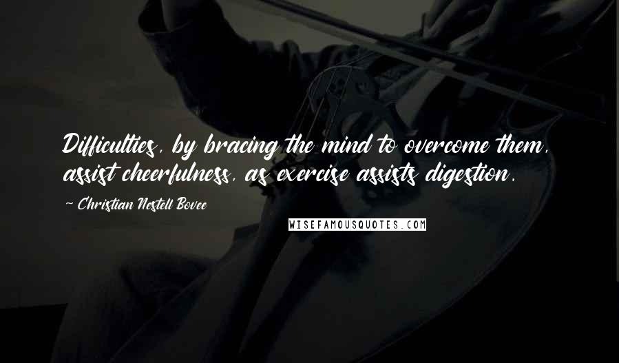 Christian Nestell Bovee Quotes: Difficulties, by bracing the mind to overcome them, assist cheerfulness, as exercise assists digestion.