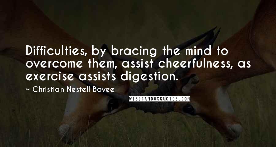 Christian Nestell Bovee Quotes: Difficulties, by bracing the mind to overcome them, assist cheerfulness, as exercise assists digestion.