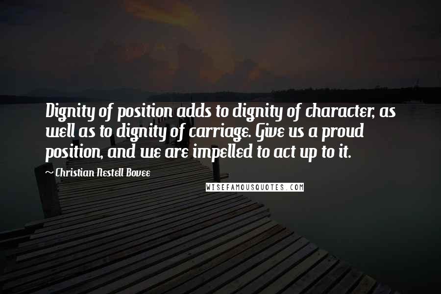 Christian Nestell Bovee Quotes: Dignity of position adds to dignity of character, as well as to dignity of carriage. Give us a proud position, and we are impelled to act up to it.