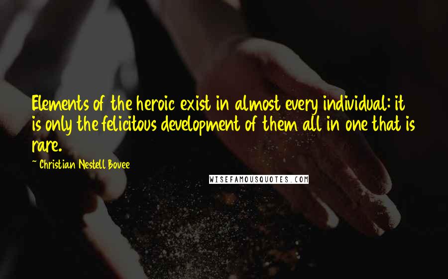 Christian Nestell Bovee Quotes: Elements of the heroic exist in almost every individual: it is only the felicitous development of them all in one that is rare.