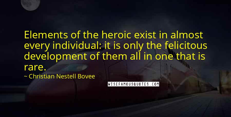 Christian Nestell Bovee Quotes: Elements of the heroic exist in almost every individual: it is only the felicitous development of them all in one that is rare.