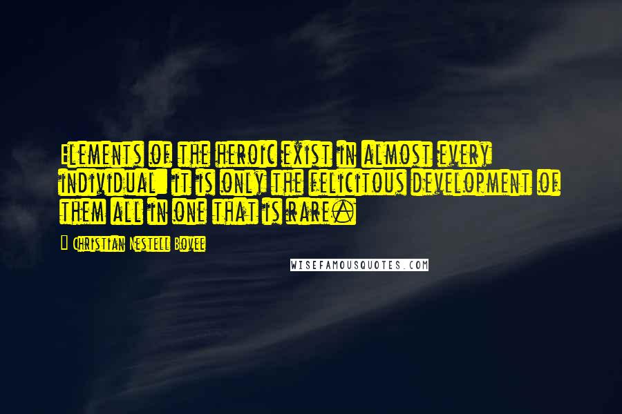 Christian Nestell Bovee Quotes: Elements of the heroic exist in almost every individual: it is only the felicitous development of them all in one that is rare.