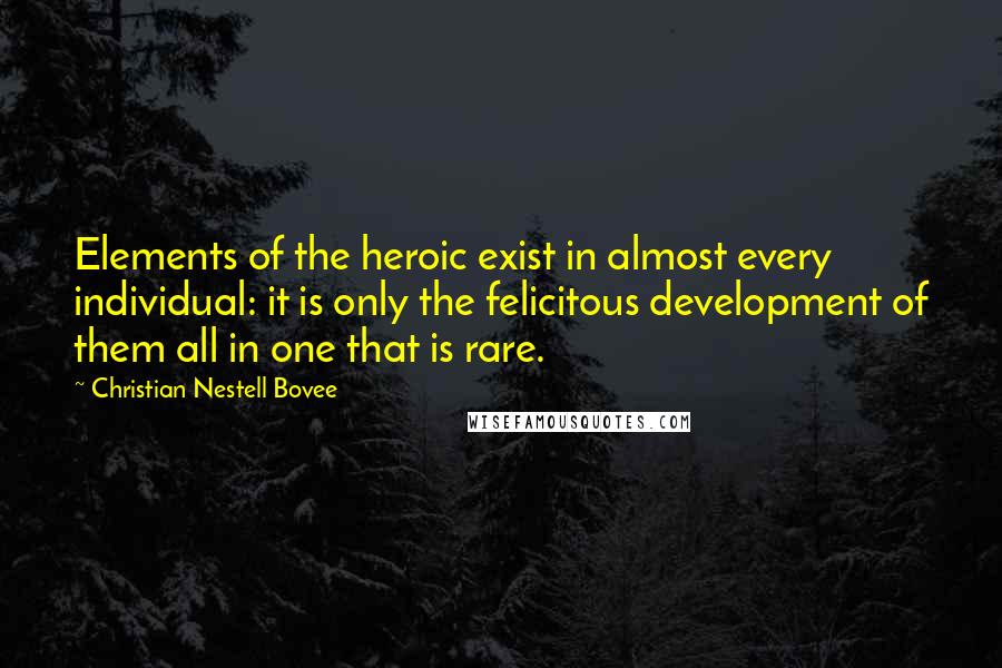 Christian Nestell Bovee Quotes: Elements of the heroic exist in almost every individual: it is only the felicitous development of them all in one that is rare.