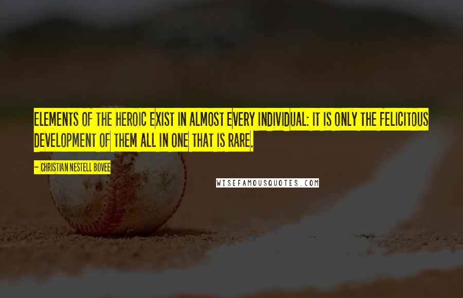 Christian Nestell Bovee Quotes: Elements of the heroic exist in almost every individual: it is only the felicitous development of them all in one that is rare.