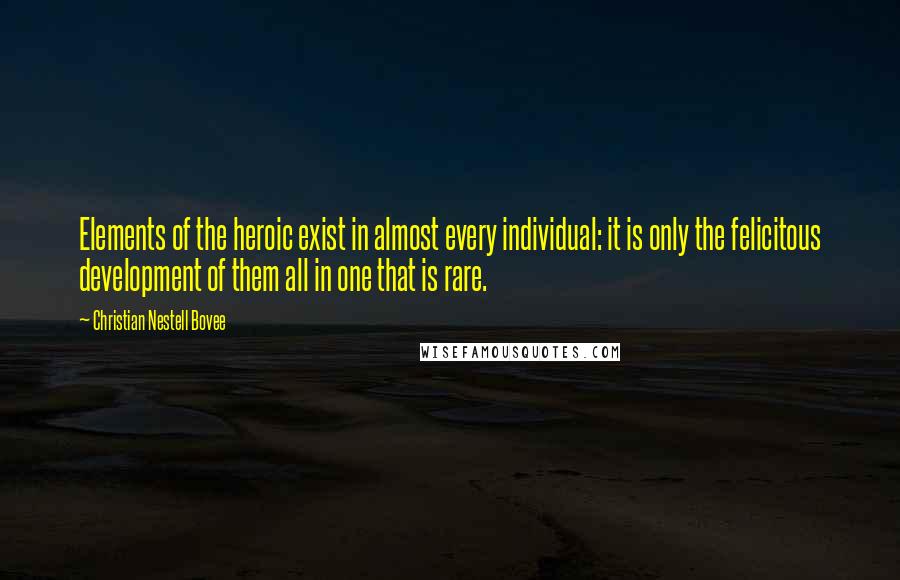 Christian Nestell Bovee Quotes: Elements of the heroic exist in almost every individual: it is only the felicitous development of them all in one that is rare.