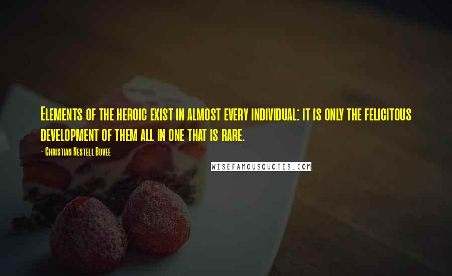 Christian Nestell Bovee Quotes: Elements of the heroic exist in almost every individual: it is only the felicitous development of them all in one that is rare.