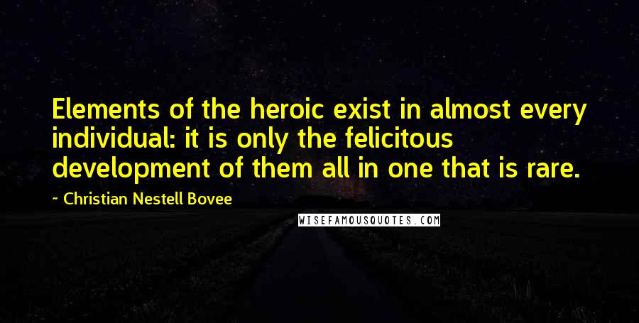Christian Nestell Bovee Quotes: Elements of the heroic exist in almost every individual: it is only the felicitous development of them all in one that is rare.