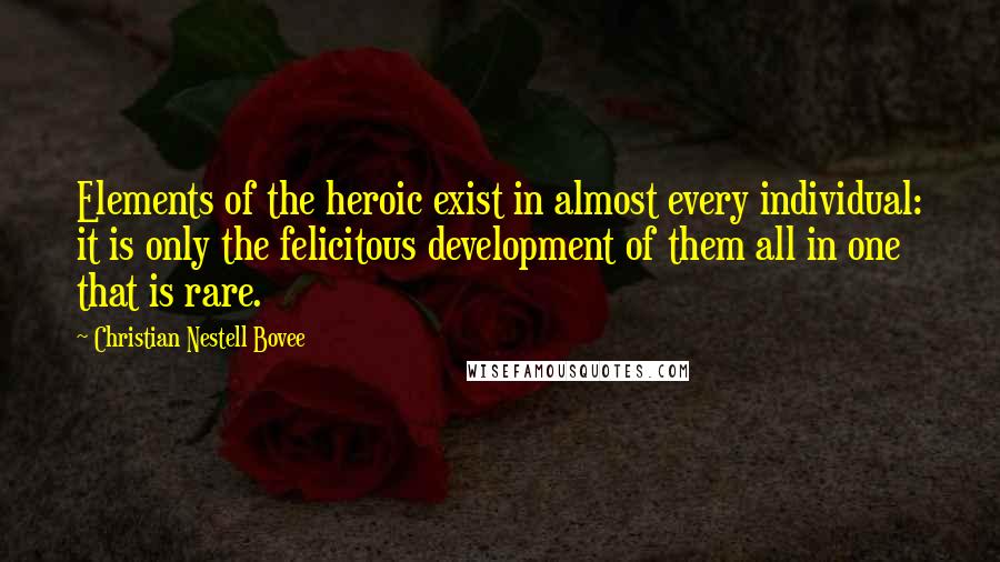 Christian Nestell Bovee Quotes: Elements of the heroic exist in almost every individual: it is only the felicitous development of them all in one that is rare.