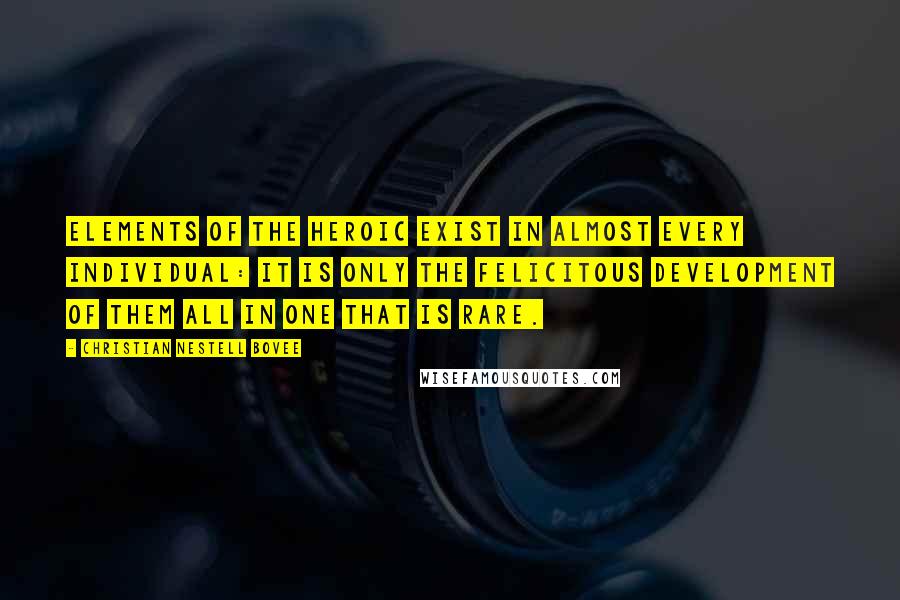 Christian Nestell Bovee Quotes: Elements of the heroic exist in almost every individual: it is only the felicitous development of them all in one that is rare.