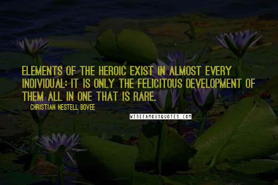 Christian Nestell Bovee Quotes: Elements of the heroic exist in almost every individual: it is only the felicitous development of them all in one that is rare.