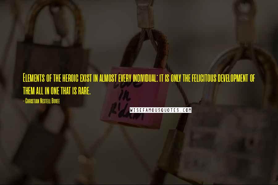 Christian Nestell Bovee Quotes: Elements of the heroic exist in almost every individual: it is only the felicitous development of them all in one that is rare.