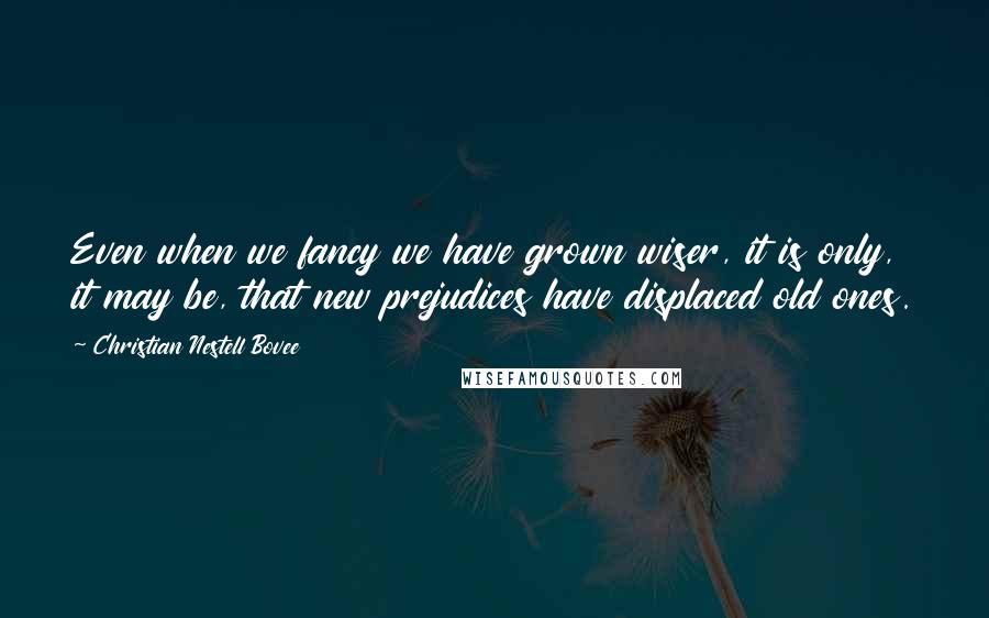 Christian Nestell Bovee Quotes: Even when we fancy we have grown wiser, it is only, it may be, that new prejudices have displaced old ones.