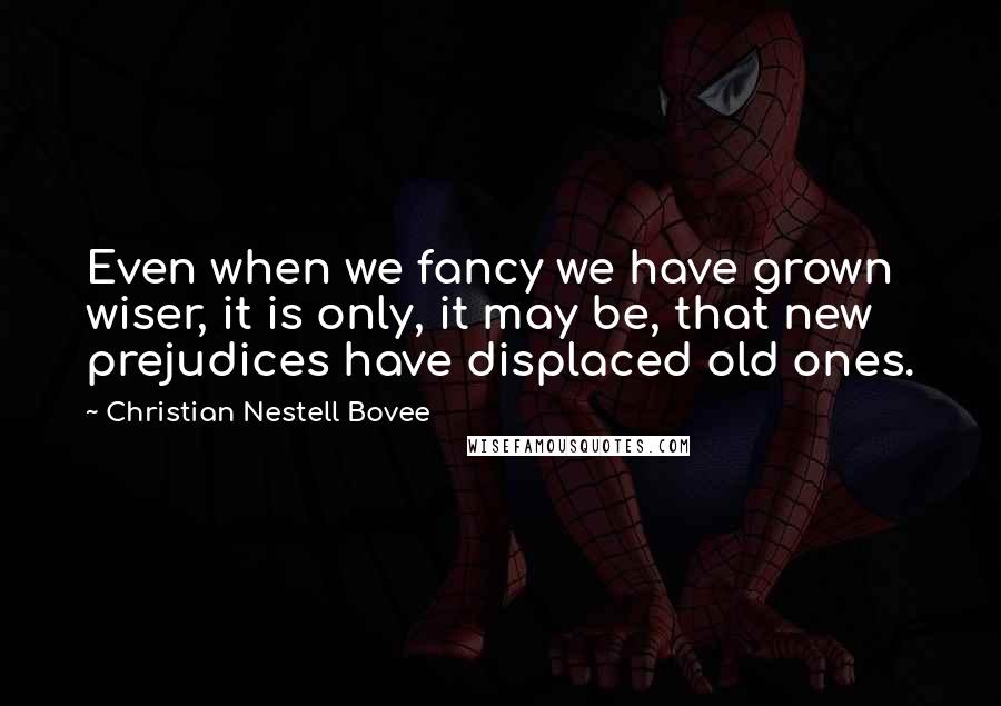 Christian Nestell Bovee Quotes: Even when we fancy we have grown wiser, it is only, it may be, that new prejudices have displaced old ones.