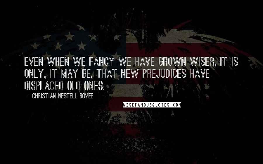 Christian Nestell Bovee Quotes: Even when we fancy we have grown wiser, it is only, it may be, that new prejudices have displaced old ones.