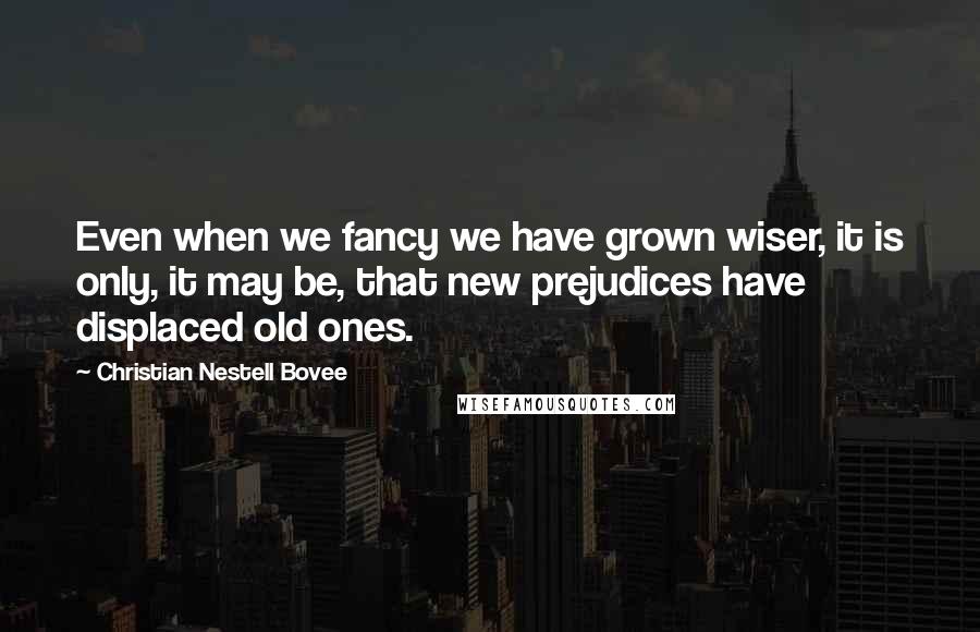 Christian Nestell Bovee Quotes: Even when we fancy we have grown wiser, it is only, it may be, that new prejudices have displaced old ones.