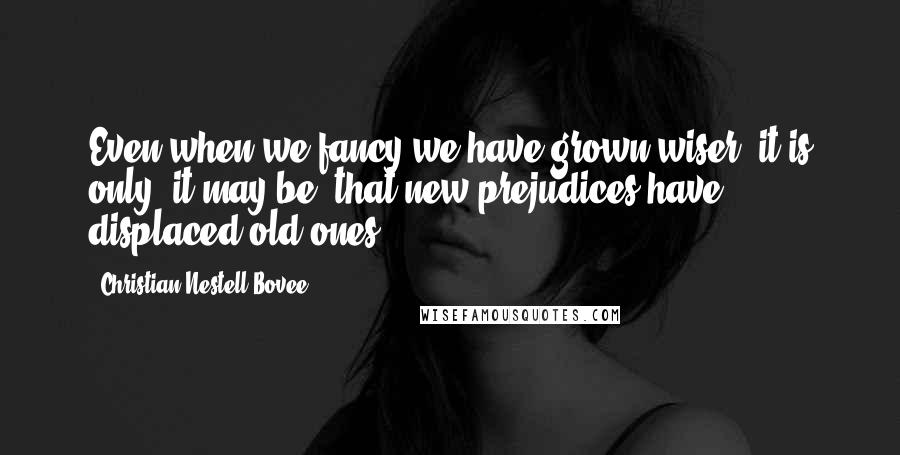 Christian Nestell Bovee Quotes: Even when we fancy we have grown wiser, it is only, it may be, that new prejudices have displaced old ones.