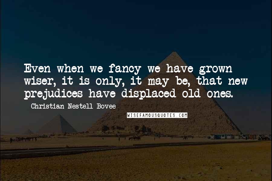 Christian Nestell Bovee Quotes: Even when we fancy we have grown wiser, it is only, it may be, that new prejudices have displaced old ones.