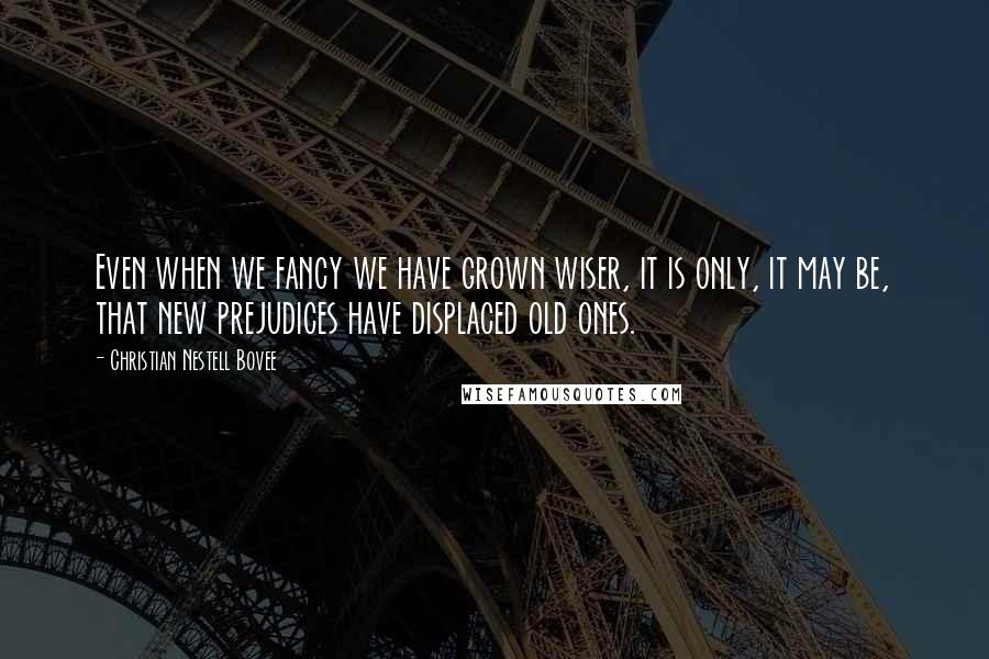 Christian Nestell Bovee Quotes: Even when we fancy we have grown wiser, it is only, it may be, that new prejudices have displaced old ones.