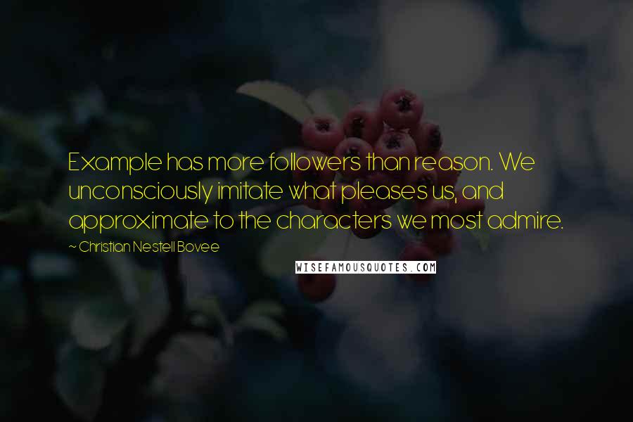 Christian Nestell Bovee Quotes: Example has more followers than reason. We unconsciously imitate what pleases us, and approximate to the characters we most admire.