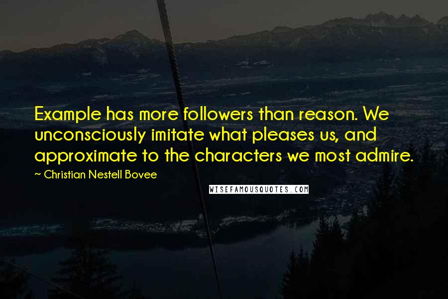 Christian Nestell Bovee Quotes: Example has more followers than reason. We unconsciously imitate what pleases us, and approximate to the characters we most admire.