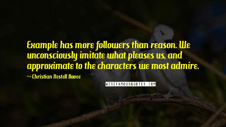 Christian Nestell Bovee Quotes: Example has more followers than reason. We unconsciously imitate what pleases us, and approximate to the characters we most admire.