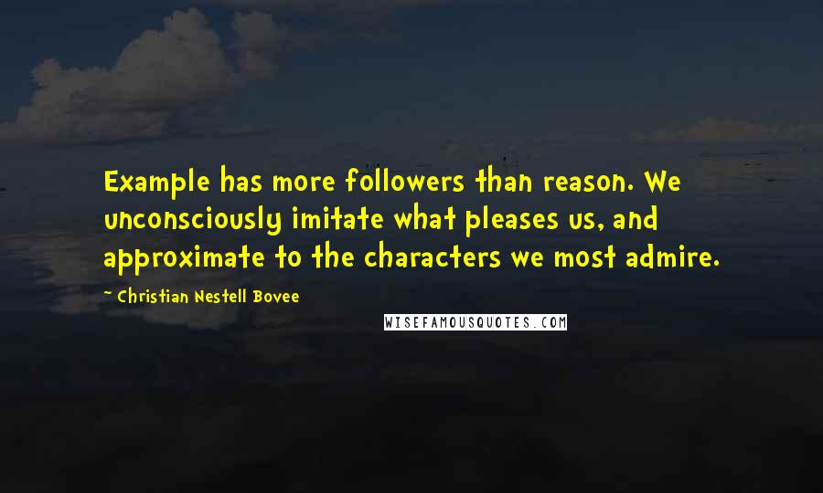 Christian Nestell Bovee Quotes: Example has more followers than reason. We unconsciously imitate what pleases us, and approximate to the characters we most admire.