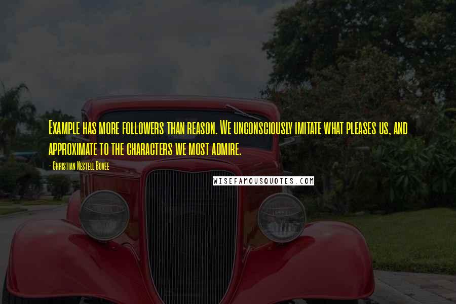 Christian Nestell Bovee Quotes: Example has more followers than reason. We unconsciously imitate what pleases us, and approximate to the characters we most admire.