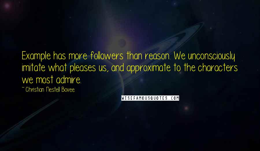 Christian Nestell Bovee Quotes: Example has more followers than reason. We unconsciously imitate what pleases us, and approximate to the characters we most admire.