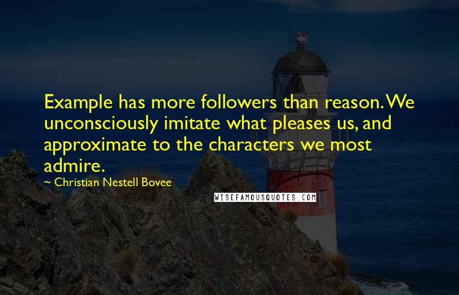 Christian Nestell Bovee Quotes: Example has more followers than reason. We unconsciously imitate what pleases us, and approximate to the characters we most admire.