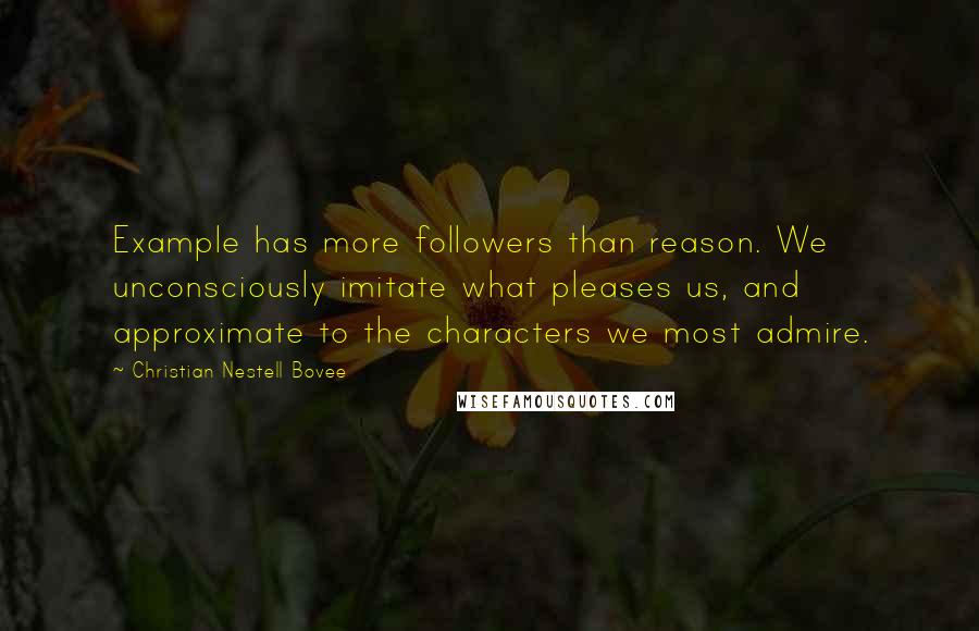 Christian Nestell Bovee Quotes: Example has more followers than reason. We unconsciously imitate what pleases us, and approximate to the characters we most admire.