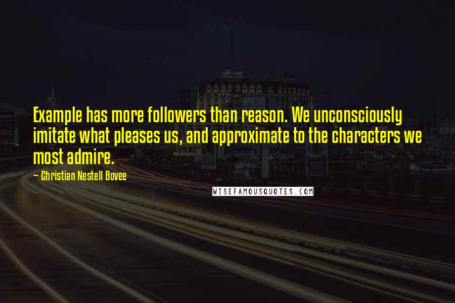 Christian Nestell Bovee Quotes: Example has more followers than reason. We unconsciously imitate what pleases us, and approximate to the characters we most admire.