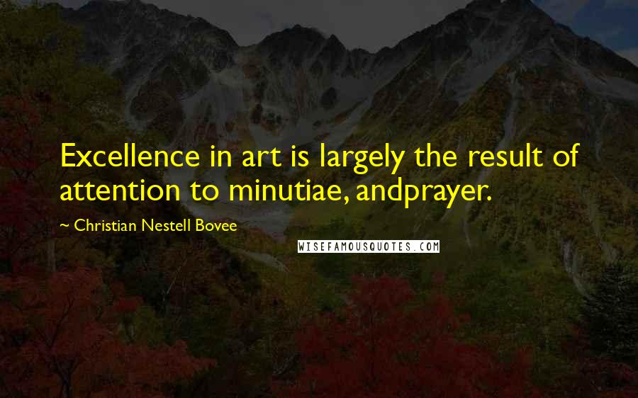 Christian Nestell Bovee Quotes: Excellence in art is largely the result of attention to minutiae, andprayer.