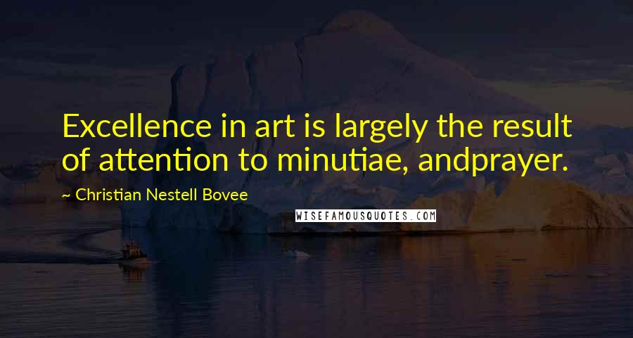 Christian Nestell Bovee Quotes: Excellence in art is largely the result of attention to minutiae, andprayer.