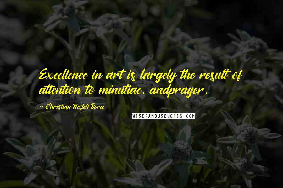 Christian Nestell Bovee Quotes: Excellence in art is largely the result of attention to minutiae, andprayer.