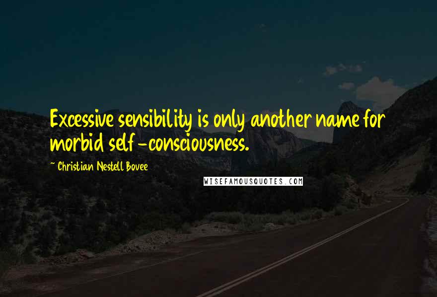 Christian Nestell Bovee Quotes: Excessive sensibility is only another name for morbid self-consciousness.