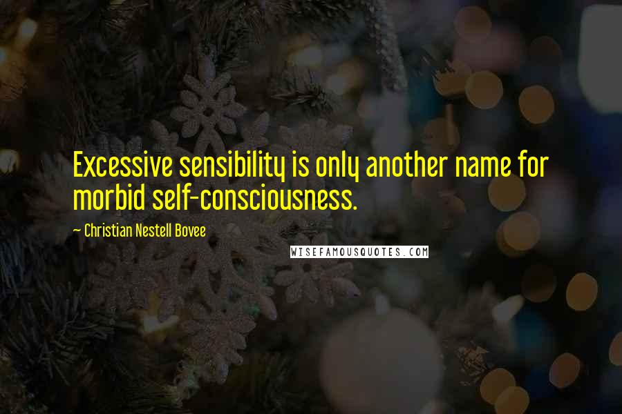 Christian Nestell Bovee Quotes: Excessive sensibility is only another name for morbid self-consciousness.