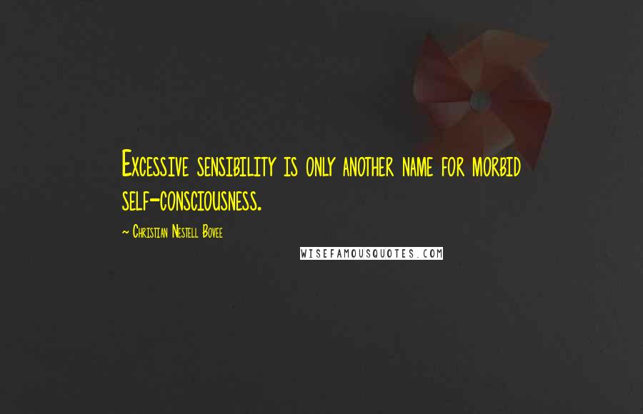 Christian Nestell Bovee Quotes: Excessive sensibility is only another name for morbid self-consciousness.
